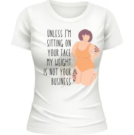 Unless I'm sit on your face; my weight is not your business. Women's T-shirt