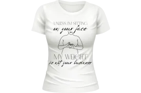 Unless I'm sitting on your face; my weight is not your business. Women's T-shirt